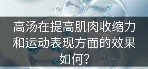 高汤在提高肌肉收缩力和运动表现方面的效果如何？